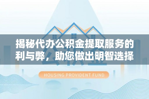 玛家揭秘代办公积金提取服务的利与弊，助您做出明智选择