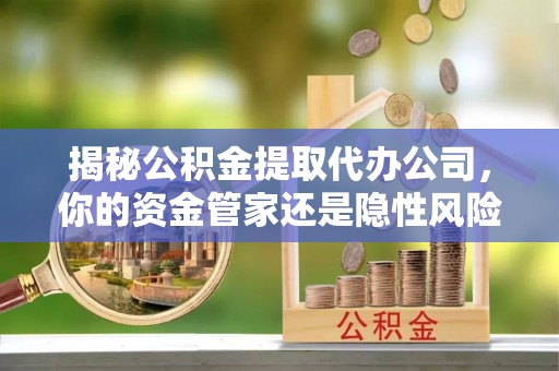 玛家揭秘公积金提取代办公司，你的资金管家还是隐性风险？