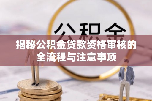 玛家揭秘公积金贷款资格审核的全流程与注意事项