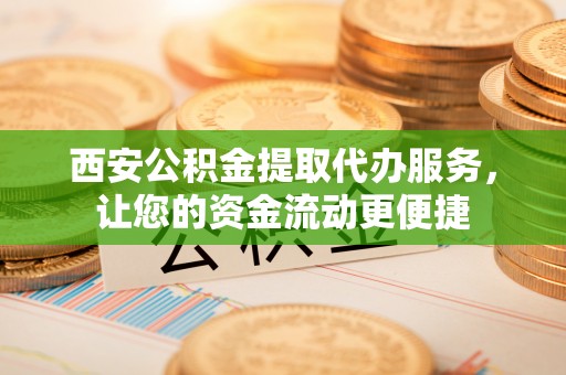 玛家西安公积金提取代办服务，让您的资金流动更便捷