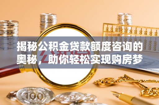 玛家揭秘公积金贷款额度咨询的奥秘，助你轻松实现购房梦想