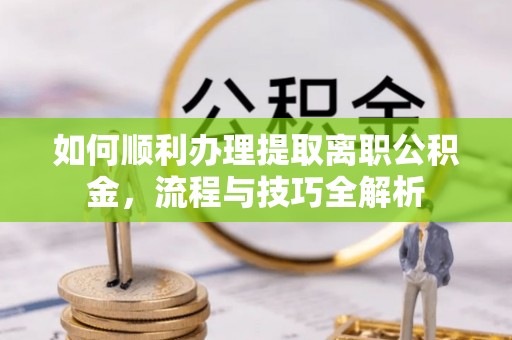 玛家如何顺利办理提取离职公积金，流程与技巧全解析