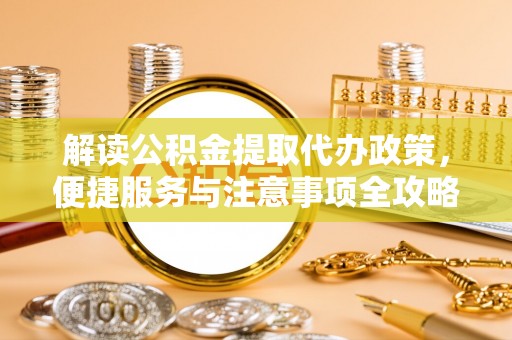 玛家解读公积金提取代办政策，便捷服务与注意事项全攻略