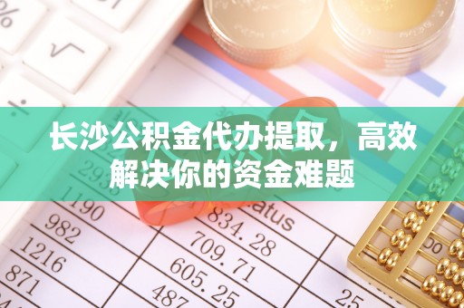 玛家长沙公积金代办提取，高效解决你的资金难题