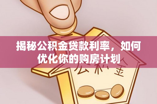 玛家揭秘公积金贷款利率，如何优化你的购房计划