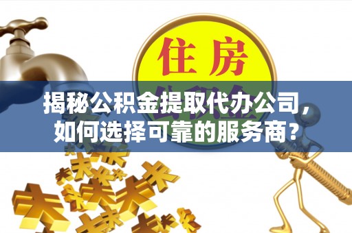 玛家揭秘公积金提取代办公司，如何选择可靠的服务商？
