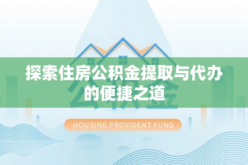 玛家探索住房公积金提取与代办的便捷之道