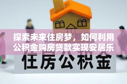 玛家探索未来住房梦，如何利用公积金购房贷款实现安居乐业