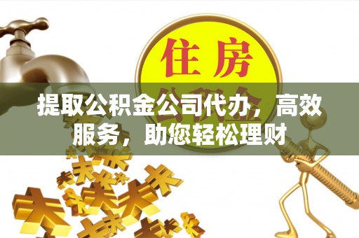 玛家提取公积金公司代办，高效服务，助您轻松理财