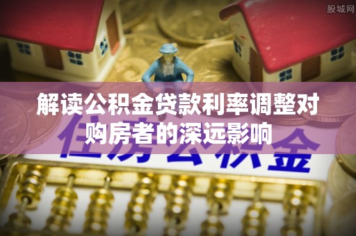 玛家解读公积金贷款利率调整对购房者的深远影响