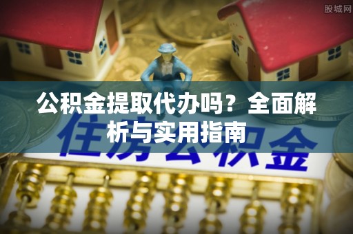 玛家公积金提取代办吗？全面解析与实用指南