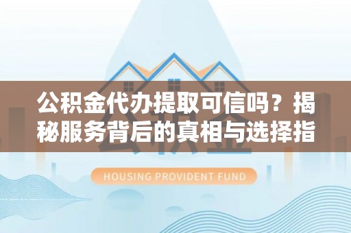 玛家公积金代办提取可信吗？揭秘服务背后的真相与选择指南