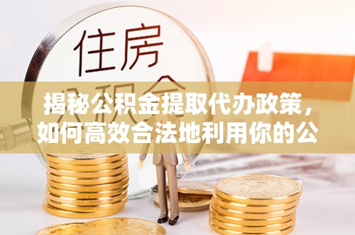 玛家揭秘公积金提取代办政策，如何高效合法地利用你的公积金