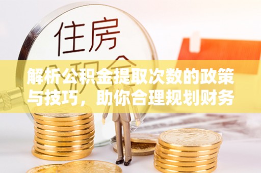 玛家解析公积金提取次数的政策与技巧，助你合理规划财务未来