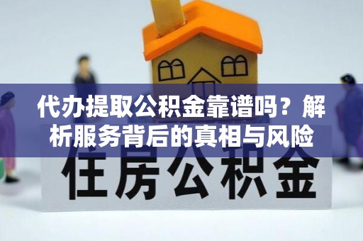 玛家代办提取公积金靠谱吗？解析服务背后的真相与风险