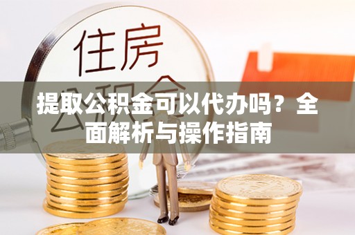 玛家提取公积金可以代办吗？全面解析与操作指南