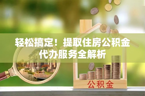玛家轻松搞定！提取住房公积金代办服务全解析