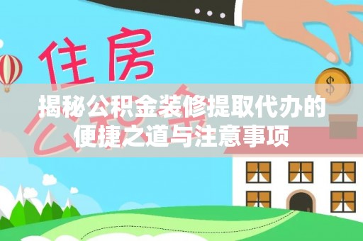玛家揭秘公积金装修提取代办的便捷之道与注意事项