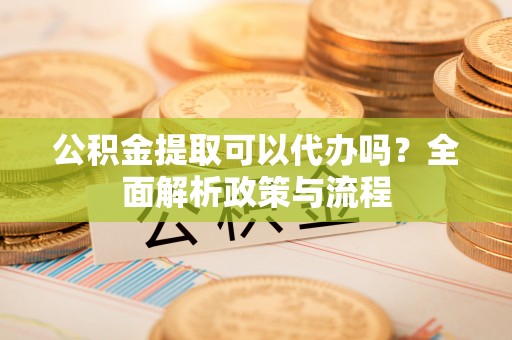 玛家公积金提取可以代办吗？全面解析政策与流程