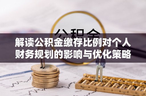 玛家解读公积金缴存比例对个人财务规划的影响与优化策略