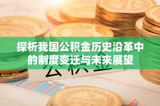 玛家探析我国公积金历史沿革中的制度变迁与未来展望