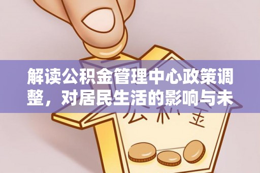 玛家解读公积金管理中心政策调整，对居民生活的影响与未来展望