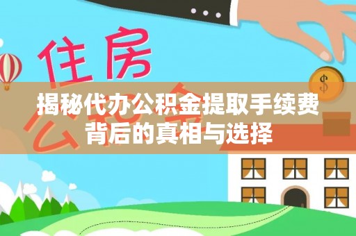 玛家揭秘代办公积金提取手续费背后的真相与选择