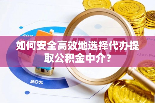 玛家如何安全高效地选择代办提取公积金中介？