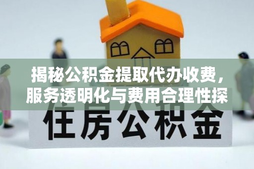 玛家揭秘公积金提取代办收费，服务透明化与费用合理性探讨
