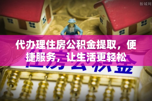 玛家代办理住房公积金提取，便捷服务，让生活更轻松