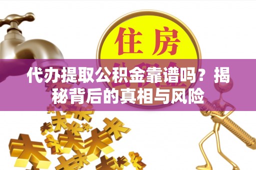 玛家代办提取公积金靠谱吗？揭秘背后的真相与风险