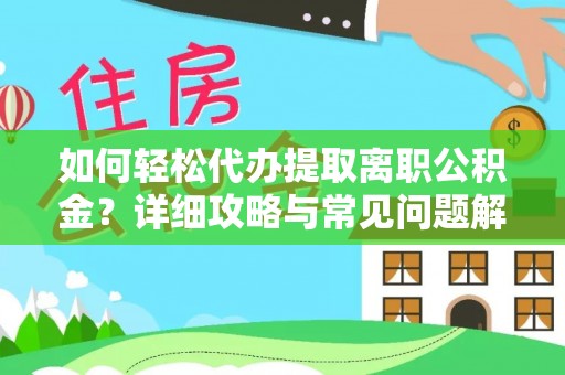 玛家如何轻松代办提取离职公积金？详细攻略与常见问题解析