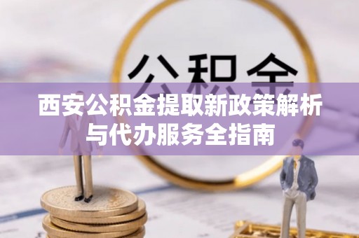 玛家西安公积金提取新政策解析与代办服务全指南