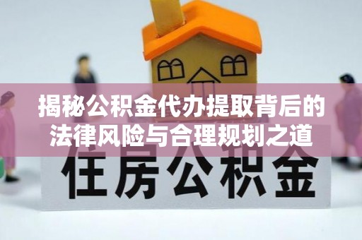 玛家揭秘公积金代办提取背后的法律风险与合理规划之道