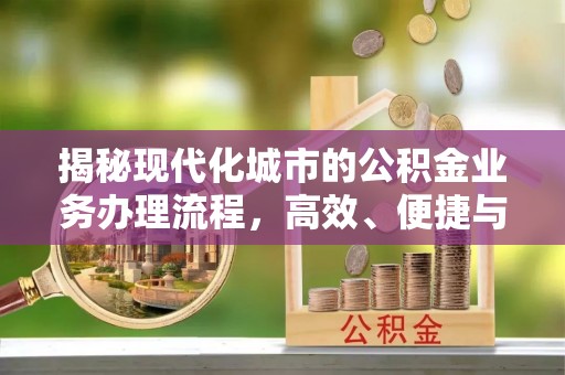 玛家揭秘现代化城市的公积金业务办理流程，高效、便捷与未来趋势