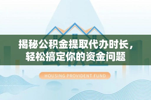 玛家揭秘公积金提取代办时长，轻松搞定你的资金问题