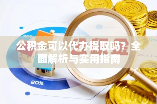 玛家公积金可以代办提取吗？全面解析与实用指南