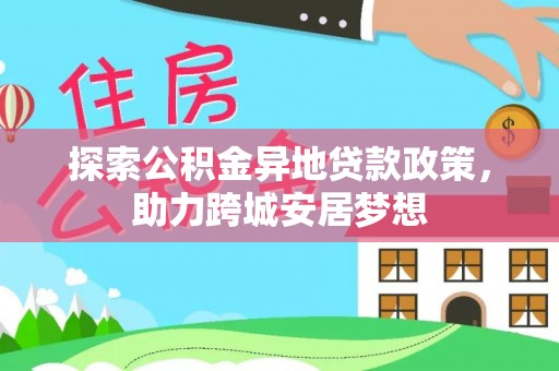玛家探索公积金异地贷款政策，助力跨城安居梦想