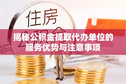 玛家揭秘公积金提取代办单位的服务优势与注意事项