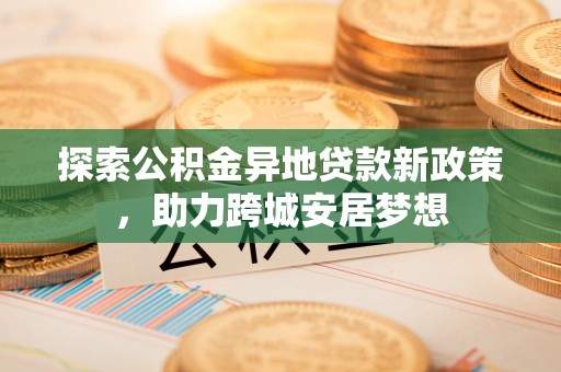 玛家探索公积金异地贷款新政策，助力跨城安居梦想
