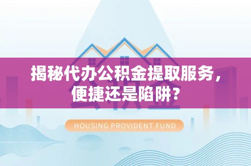 玛家揭秘代办公积金提取服务，便捷还是陷阱？