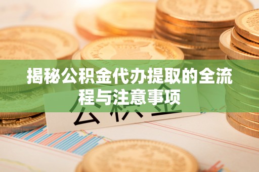 玛家揭秘公积金代办提取的全流程与注意事项