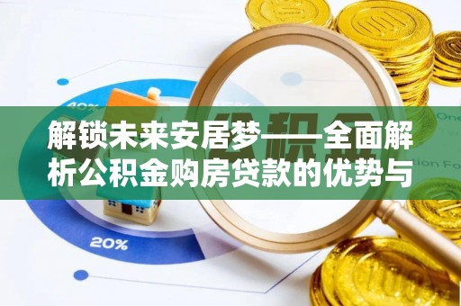 玛家解锁未来安居梦——全面解析公积金购房贷款的优势与策略