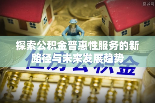 玛家探索公积金普惠性服务的新路径与未来发展趋势
