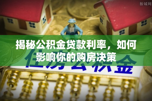 玛家揭秘公积金贷款利率，如何影响你的购房决策