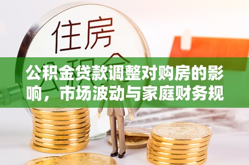 玛家公积金贷款调整对购房的影响，市场波动与家庭财务规划