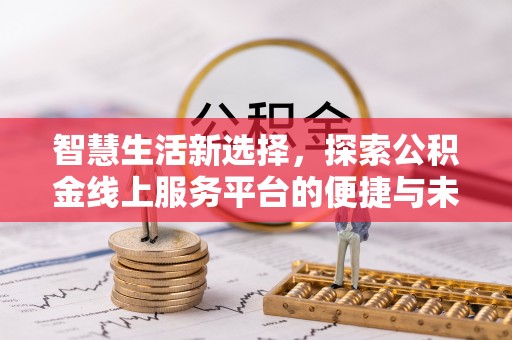 玛家智慧生活新选择，探索公积金线上服务平台的便捷与未来