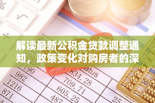 玛家解读最新公积金贷款调整通知，政策变化对购房者的深远影响