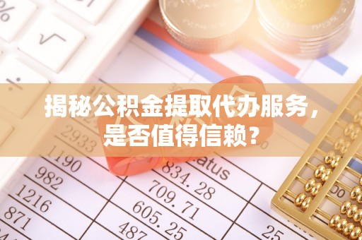 玛家揭秘公积金提取代办服务，是否值得信赖？