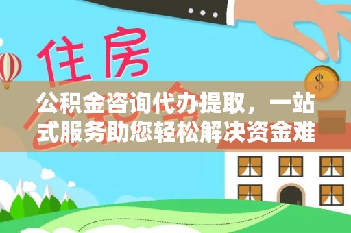 玛家公积金咨询代办提取，一站式服务助您轻松解决资金难题